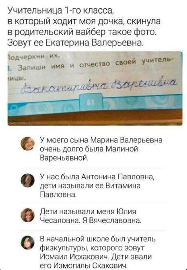 Учительница 1 го класса в который ходит моя дочка скинула а родительский аайбер такое фото Зовут ее Екатерина Валерьевна шир тж У моего сына Марина Валерьевна очень долго была Малиной Вареньевной дети называли ее Витамина Павловна дети называли меня Юлия Чесаповна Я Вячеславовна У нас была Антонина Павловна В начальной школе был учитель Физкультуры которого зовут Исмаил Исхакович дети звали его Из