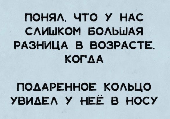 ПОНЯА ЧТО У НАС САИШКОМ БОАЬШАЯ РАЗНИЦА В ВОЗРАСТЕ КОГАА подАРЕннов КОАЬЦО увидив у НЕЁ в носу