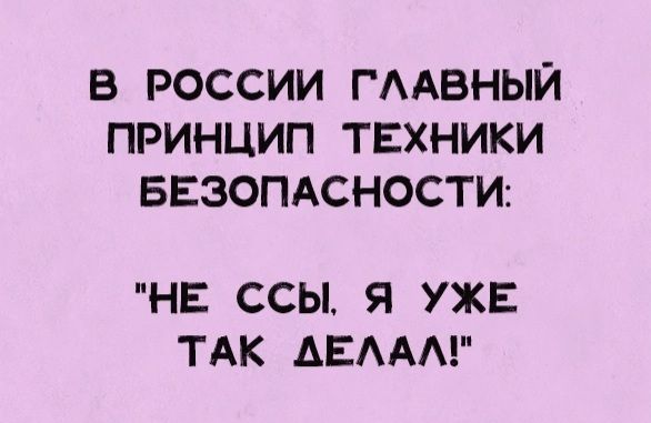 В РОССИИ ГААВНЫЙ ПРИНЦИП ТЕХНИКИ БЕЗОПАСНОСТИ НЕ ССЫ Я УЖЕ ТАК АЕААА