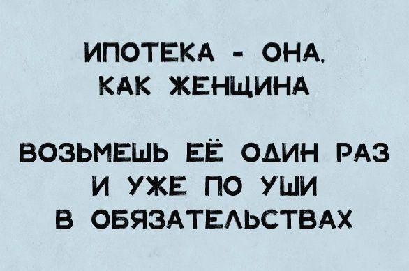 ИПОТЕКА ОНА КАК ЖЕНЩИНА ВОЗЬИЕШЬ ЕЁ ОАИН РАЗ И УЖЕ ПО УШИ В ОБЯЗАТЕАЬСТВАХ