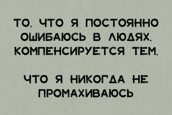 ТО ЧТО Я ПОСТОЯННО ОШИБАЮСЬ В АЮАЯХ КОМПЕНСИРУЕТСЯ ТЕМ ЧТО Я НИКОГДА НЕ ПРОМАХИВАЮСЬ