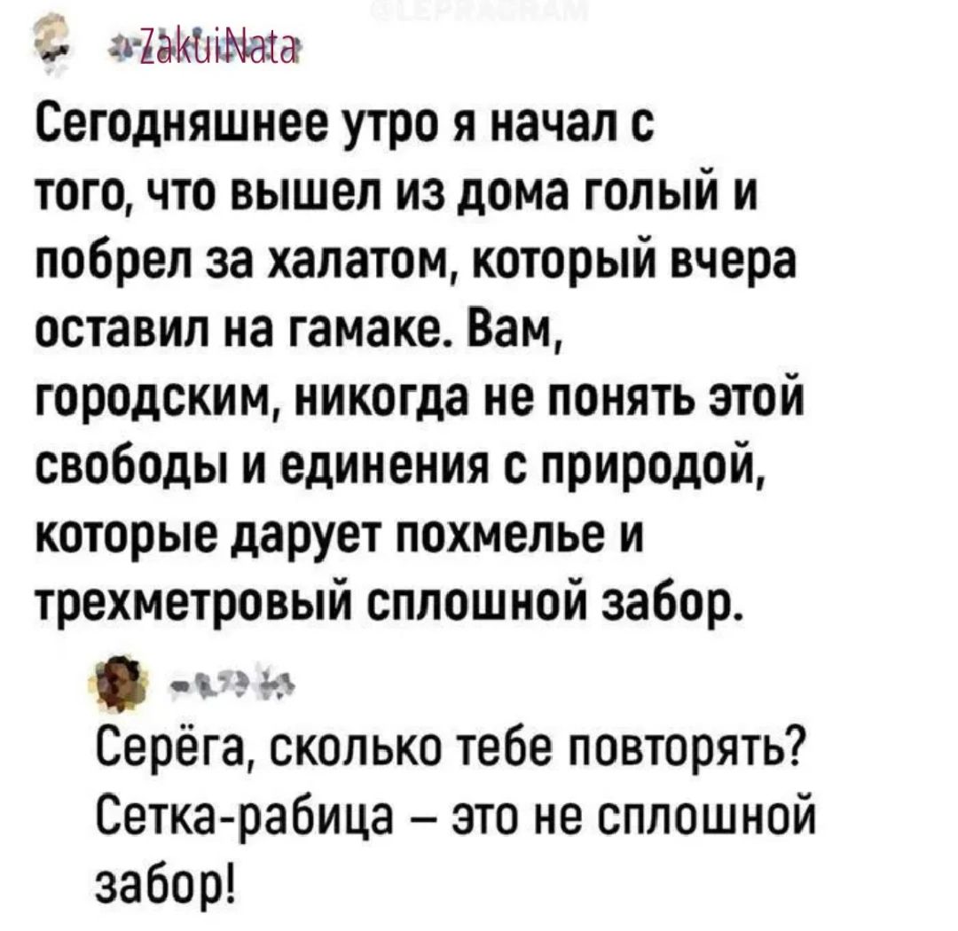 1г1н Сегодняшнее утро я начал с того что вышел из дома голый и побрел за халатом который вчера оставил на гамаке Вам городским никогда не понять этой свободы и единения с природой которые дарует похмелье и трехметровый сплошной забор Серёга сколько тебе повторять Сетка рабица это не сплошной забор