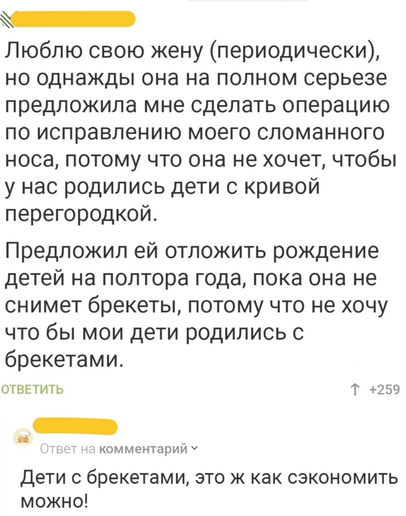 _ Люблю свою жену периодически но однажды она на полном серьезе предложила мне сделать операцию по исправлению моего сломанного носа потому что она не хочет чтобы у нас родились дети с кривой перегородкой Предложил ей отложить рождение детей на полтора года пока она не снимет брекеты потому что не хочу что бы мои дети родились 0 брекетами ОТВЕТИТЬ Т 159 и Комментирии ч дети с брекетами это к как с