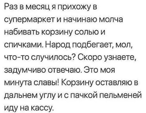 Раз в месяц я прихожу в супермаркет и начинаю молча набивать корзину солью и спичками Народ подбегает мол чтото случилось Скоро узнаете задумчиво отвечаю Это моя минута славы Корзину оставляю в дальнем углу и пачкой пельменей иду на кассу