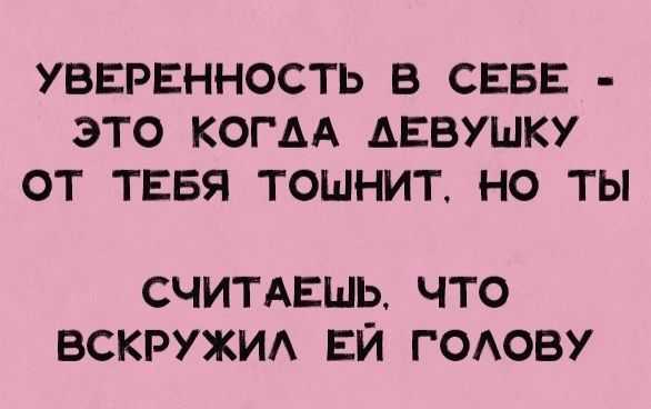 УВЕРЕННОСТЬ В СЕБЕ ЭТО КОГАА АЕВУШКУ ОТ ТЕБЯ ТОШНИТ НО ТЫ СЧИТАЕШЬ ЧТО ВСКРУЖИА ЕЙ ГОАОВУ