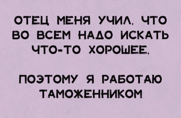 ОТЕЦ МЕНЯ УЧИА ЧТО ВО ВСЕМ НААО ИСКАТЬ ЧТО ТО ХОРОШЕЕ ПОЭТОМУ Я РАБОТАЮ ТАМОЖЕННИКОМ