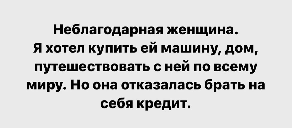 Неблагодарная женщина я хотел купить ей машину дом путешествовать ней по всему миру Но она отказалась брать на себя кредит