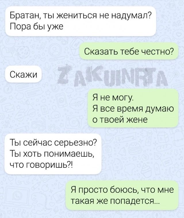 Братан ты жениться не надумал Пора бы уже Сказать тебе честно Скажи Я не могу Я все время думаю о твоей жене Ты сейчас серьезно Ты хоть понимаешь что говоришь Я просто боюсь что мне такая же попадется