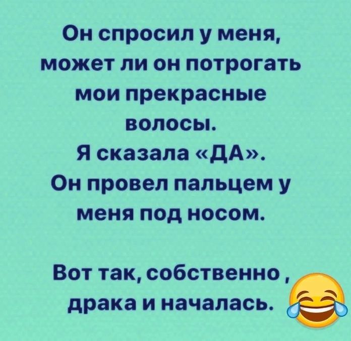 Он спросил у меня может ли он потрогать мои прекрасные волосы Я сказала дА Он провел пальцем у меня под носом Вот так собственно драка и началась