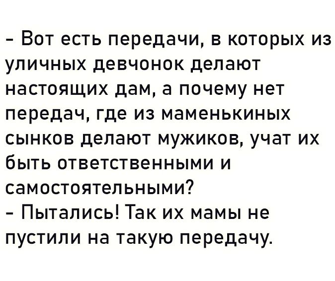 Вот есть передачи в которых из уличных девчонок делают настоящих дам а почему нет передач где из маменькиных сынков делают мужиков учат их быть ответственными и самостоятельными Пытались Так их мамы не пустили на такую передачу