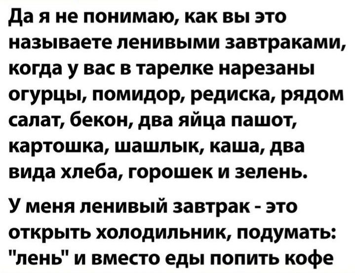 да я не понимаю как вы это называете ленивыми завтраками когда у вас в тарелке нарезаны огурцы помидор редиска рядом салат бекон два яйца пашот картошка шашлык каша два вида хлеба горошек и зелень У меня ленивый завтрак это открыть холодильник подумать лень и вместо еды попить кофе