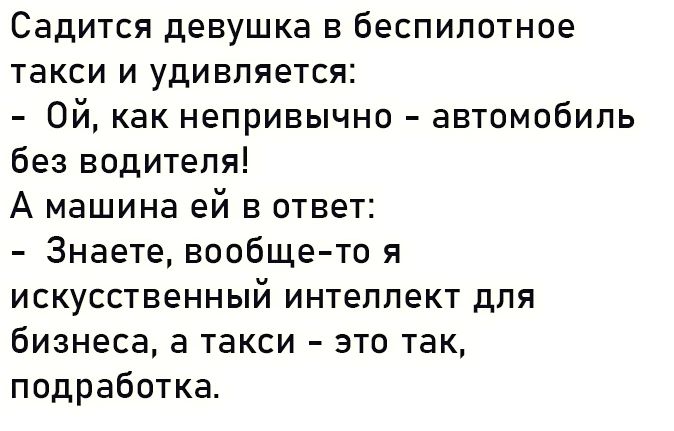 Садится девушка в беспилотнпе такси и удивляется Ой как непривычно автомобиль без водителя А машина ей в ответ Знаете вообще то я искусственный интеллект для бизнеса а такси это так подработка