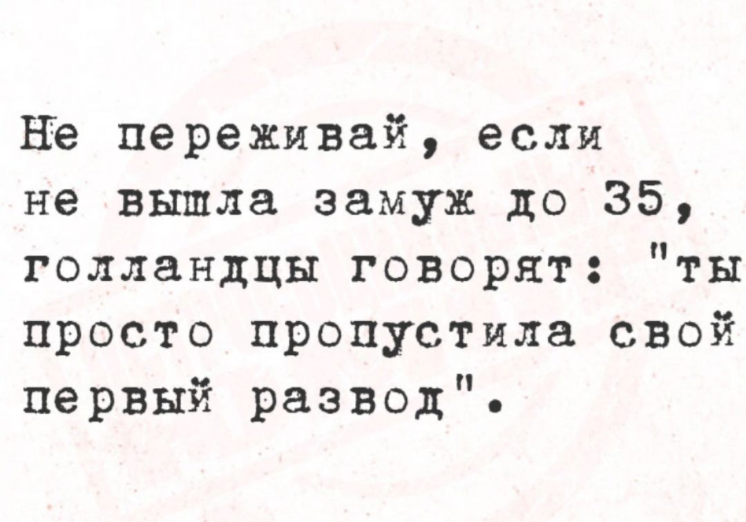 Не переживай если не вышла замуж до 35 голландцы говорят ты просто пропустила свой первый развод