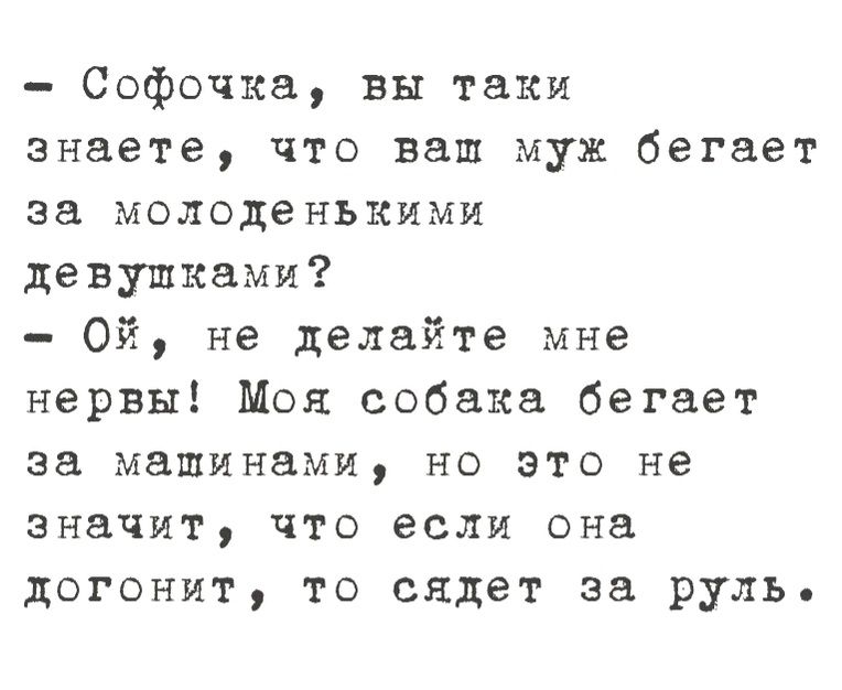 Софочка вы таки знаете что ваш муж бегает за молоденькими девушками Ой не делайте мне нервы Моя собака бегает за машинами но это не значит что если она догонит то сядет за руль