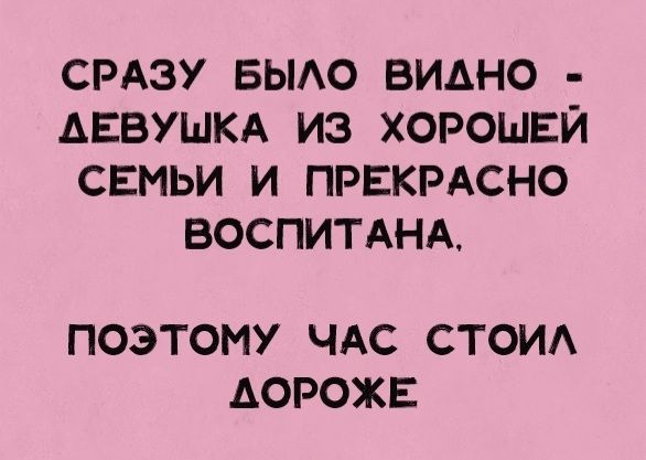 СРАЗУ БЫЛО ВИДНО АЕВУШКА ИЗ ХОРОШЕЙ СЕМЬИ И ПРЕКРАСНО ВОСПИТАНА ПОЭТОМУ ЧАС СТОИЛ АОРОЖЕ