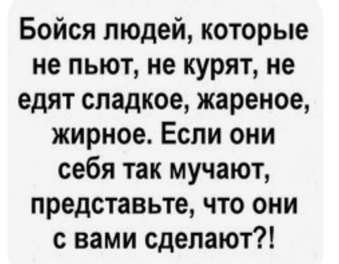 Бойся людей которые не пьют не курят не едят сладкое жареное жирное Если они себя так мучают представьте что они с вами сделают