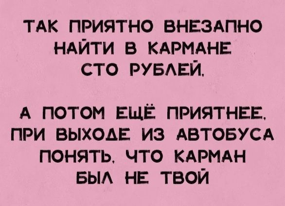 ТАК ПРИЯТНО ВНЕЗАПНО НАЙТИ В КАРМАНЕ СТО РУБЛЕЙ А ПОТОМ ЕЩЁ ПРИЯТНЕЕ ПРИ ВЫХОДЕ ИЗ АВТОБУСА ПОНЯТЬ ЧТО КАРМАН БЫЛ НЕ ТВОЙ