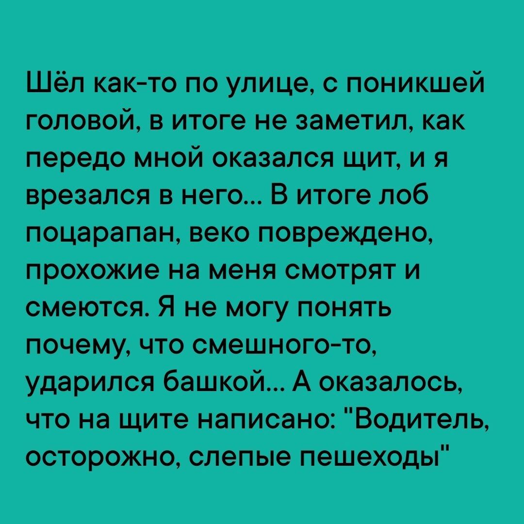 Шёл как то по улице с поникшей головой в итоге не заметил как передо мной оказался щит и я врезался в него В итоге лоб поцарапан веко повреждено прохожие на меня смотрят и смеются Я не могу понять почему что смешного то ударился башкой А оказалось что на щите написано Водитель