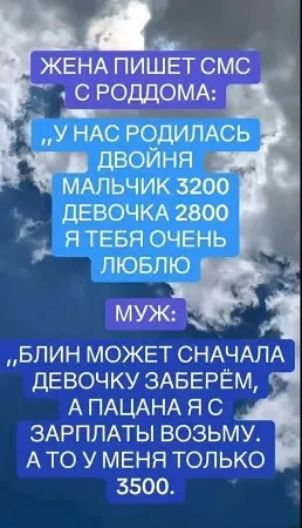 ЖЕНА ПИШЕТ СМС С РОДДОМА чни У НАС РОДИЛАСЬ ДВОЙНЯ МАЛЬЧИК 3200 ДЕВОЧКА 2800 Р в о Я ТЕБЯ ОЧЕНЬ ЛЮБЛЮ МУЖ БЛИН МОЖЕТ СНАЧАЛА ДЕВОЧКУ ЗАБЕРЁМ АПАЦАНА Я С ЗАРПЛАТЫ ВОЗЬМУ АТО У МЕНЯ ТОЛЬКО 3500