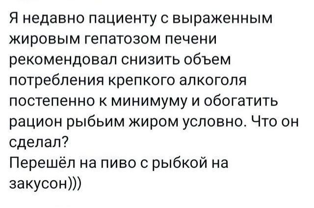 Я недавно пациенту с выраженным жировым гепатозом печени рекомендовал снизить объем потребления крепкого алкоголя постепенно к минимуму и обогатить рацион рыбьим жиром условно Что он сделал Перешёл на пиво с рыбкой на закусон