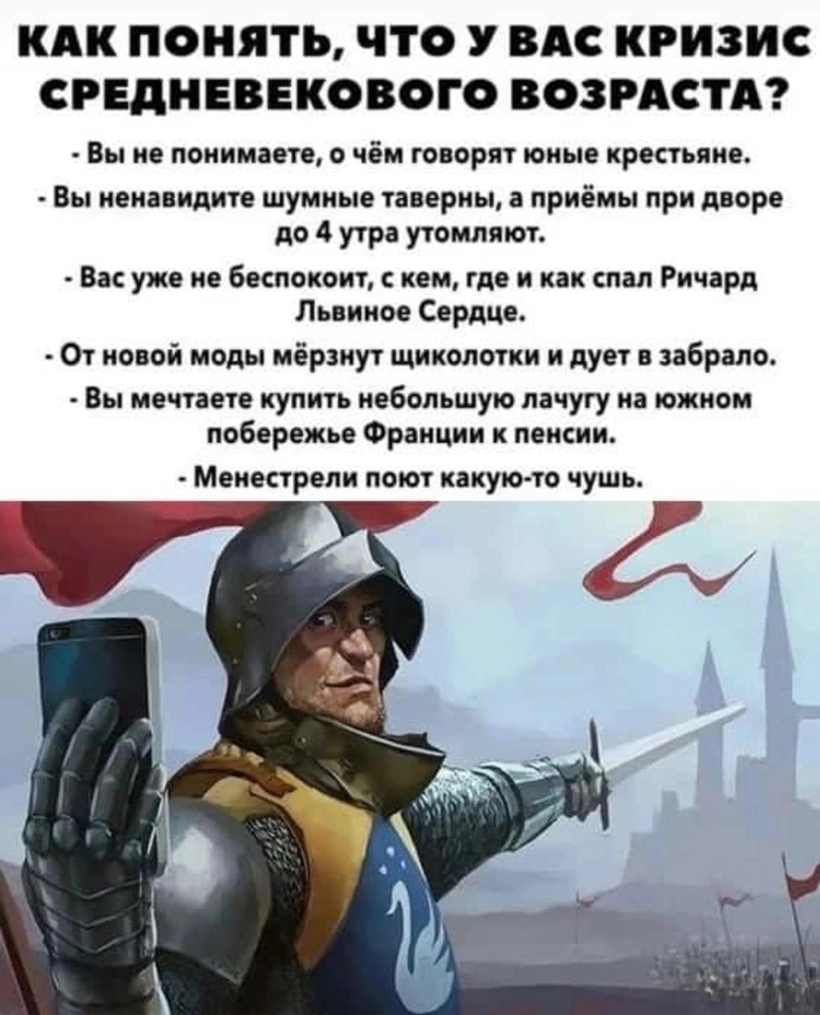 КАК ПОНЯТЬ ЧТО У ВАС КРИЗИС СРЕДНЕВЕКОВОГО ВОЗРАСТА Вы не понимаете о чём говорят юные крестьяне Вы ненавидите шумные таверны а приёмы при дворе до 4 утра утомляют Васуже не беспокоит с кем где и как спал Ричард Львиное Сердце От новой моды мёрзнут щиколотки и дует в забрало Вы мечтаете купить небольшую лачугу на южном побережье Франции к пенсии Ме