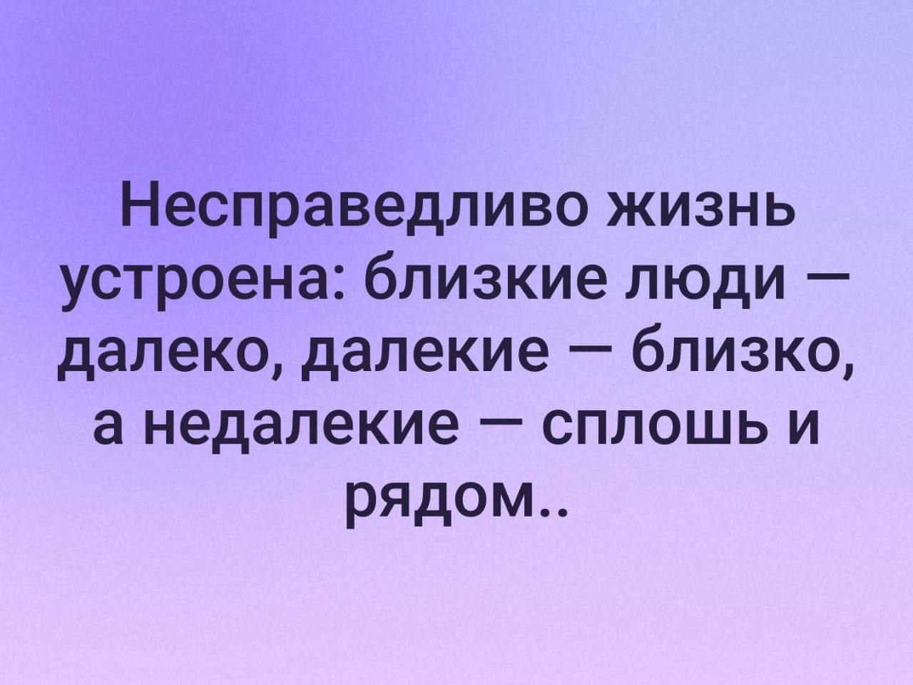 Несправедливо жизнь устроена близкие люди далеко далекие близко а недалекие сплошь и рядом