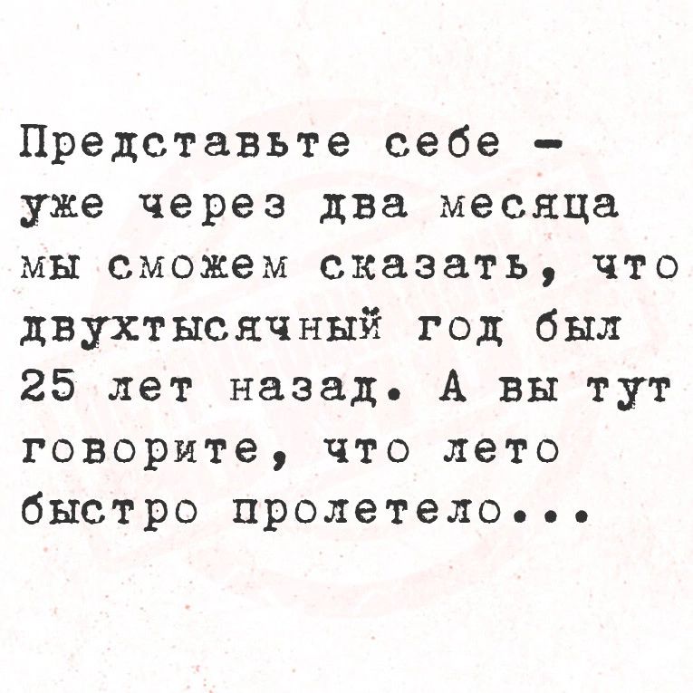 Представьте себе уже через два месяца мы сможем сказать что двухтысячный год был 25 лет назад А вы тут говорите что лето быстро пролетелОеее