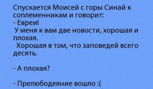 Спускается Моисей с горы Синай к соплеменникам и говорит Евреи У меня к вам две новости хорошая и плохая Хорошая в том что заповедей всего десять А плохая Прелюбодеяние вошло