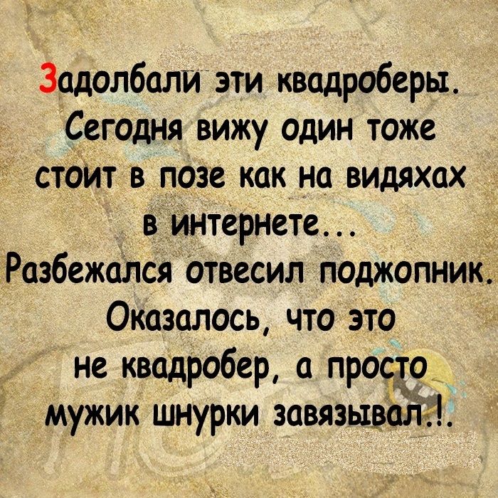 Зодолболи эти кводроберы Сегодня вижу один тоже стоИт в позе как на видяхах в интернете Разбежался отвесил поджопник Оказалось что это не квадробер а просто _ мужик шнурки завязываля