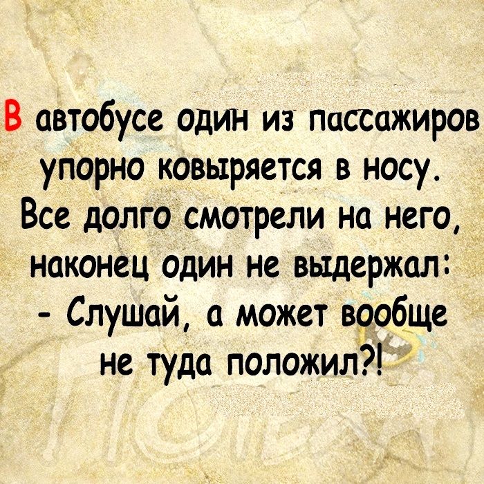 В автобусе один из пассажиров упорно ковыряется в носу Все долго смотрели на него наконец один не выдержал Слушай а может вообще не туда положил