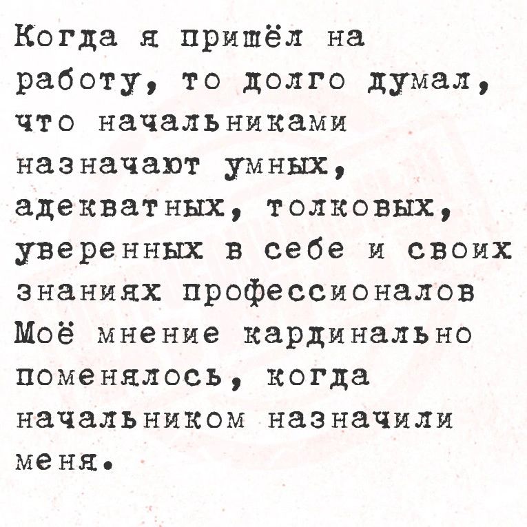 Когда я пришёл на работу то долго думал что начальниками назначают умных адекватных толковых уверенных в себе и своих знаниях профессионалов Моё мнение кардинально поменялось когда начальником назначили меня