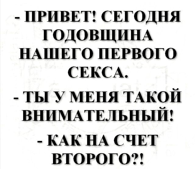 ПРИВЕТ СЕГОДНЯ ГОДОВЩИНА НАШЕГО ПЕРВОГО СЕКСА ТЫ У МЕНЯ ТАКОЙ ВНИМАТЕЛЬНЫЙ КАК НА СЧЕТ ВТОРОГО