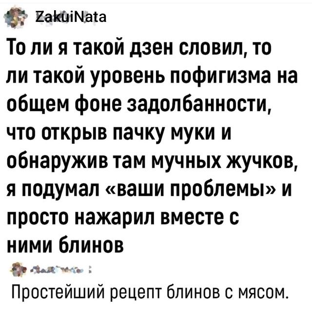 какиМата То ли я такой дзен словил то ли такой уровень пофигизма на общем фоне задолбанности что открыв пачку муки и обнаружив там мучных жучков я подумал ваши проблемы и просто нажарил вместе с ними блинов фр лка Простейший рецепт блинов с мясом