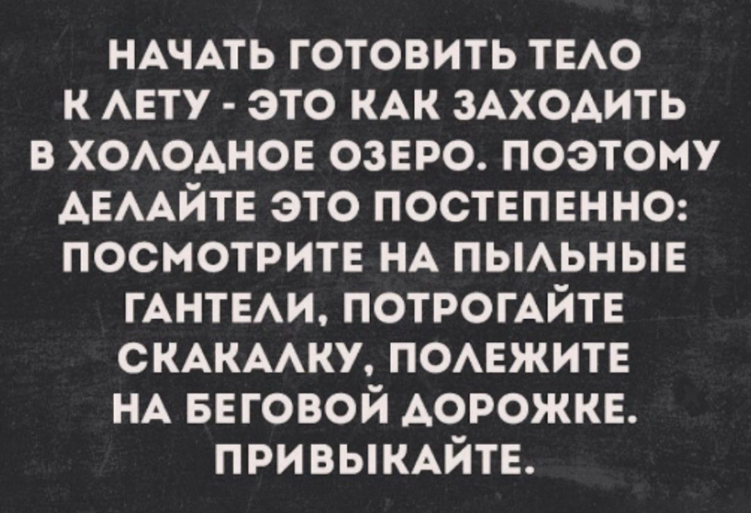 НАЧАТЬ ГОТОВИТЬ ТЕЛО К ЛЕТУ ЭТО КАК ЗАХОДИТЬ В ХОЛОДНОЕ ОЗЕРО ПОЭТОМУ АЕЛАЙТЕ ЭТО ПОСТЕПЕННО ПОСМОТРИТЕ НА ПЫЛЬНЫЕ ГАНТЕЛИ ПОТРОГАЙТЕ СКАКАЛКУ ПОЛЕЖИТЕ НА БЕГОВОЙ ДОРОЖКЕ ПРИВЫКАЙТЕ