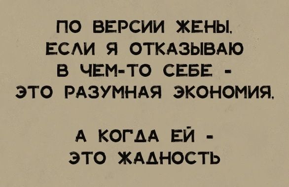 ПО ВЕРСИИ ЖЕНЫ ЕСЛИ Я ОТКАЗЫВАЮ В ЧЕМ ТО СЕБЕ ЭТО РАЗУМНАЯ ЭКОНОМИЯ А КОГДА ЕЙ ЭТО ЖАЛНОСТЬ