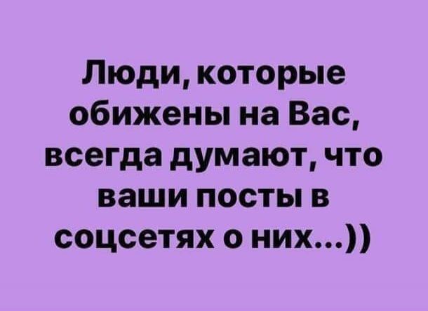 Люди которые обижены на Вас всегда думают что ваши посты в соцсетях о них
