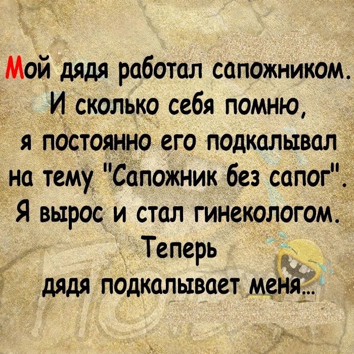 Мой дядя работал сапожником И сколько себя помню я постоянно его подкальвал на тему Сапожник без сапог Я вырос и стал гинекологом_ Теперь дядя подкалывает менях 4