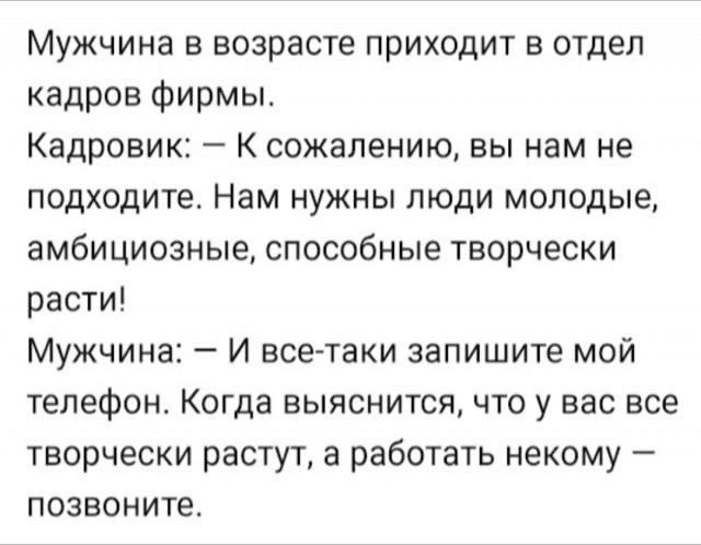 Мужчина в возрасте приходит в отдел кадров фирмы Кадровик К сожалению вы нам не подходите Нам нужны люди молодые амбициозные способные творчески расти Мужчина И все таки запишите мой телефон Когда выяснится что у вас все творчески растут а работать некому позвоните