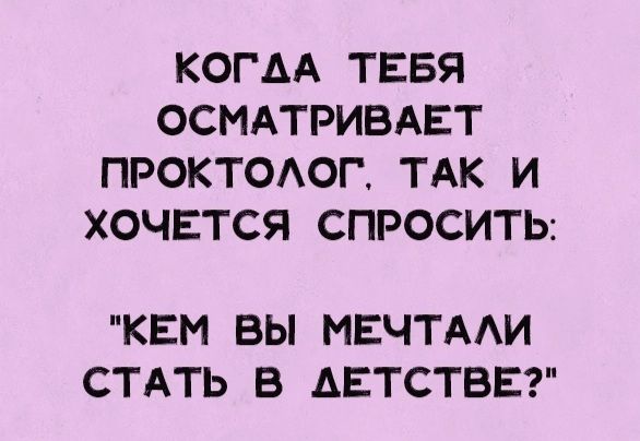 КОГДА ТЕБЯ ОСМАТРИВАЕТ ПРОКТОЛОГ ТАК И ХОЧЕТСЯ СПРОСИТЬ КЕМ ВЫ МЕЧТАЛИ СТАТЬ В АЕТСТВЕ