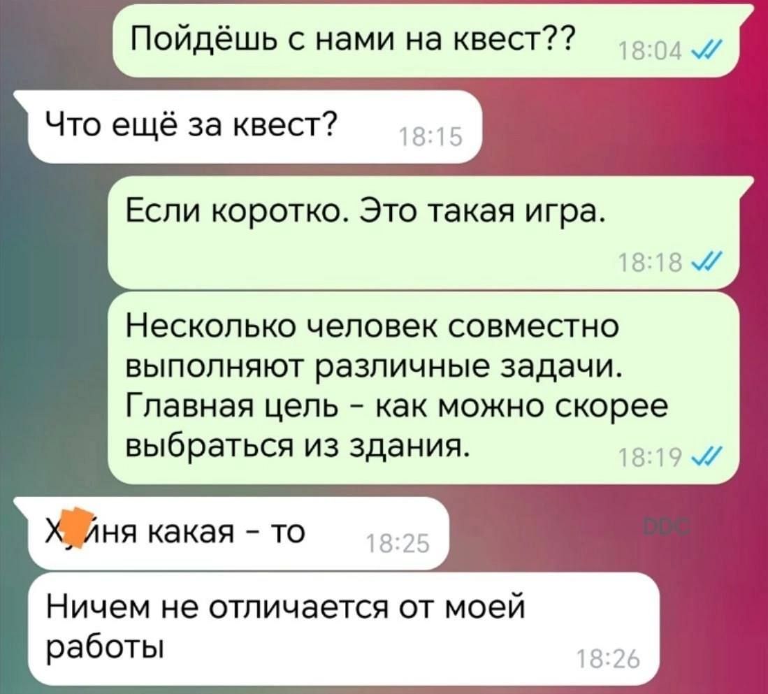 Пойдёшь с нами на квест Что ещё за квест Если коротко Это такая игра Несколько человек совместно выполняют различные задачи Главная цель как можно скорее выбраться из здания Ничем не отличается от моей работы