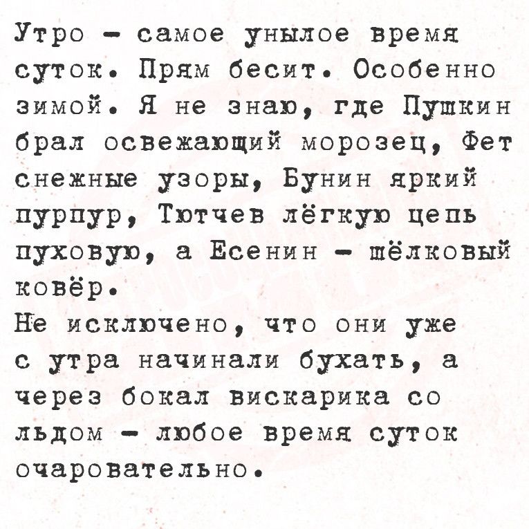 Утро самое унылое время суток Прям бесит Особенно зимой Я не знаю где Пушкин брал освежающий морозец Фет снежные узоры Бунин яркий пурпур Тютчев лёгкую цепь пуховую а Есенин шёлковый ковёрь Не исключено что они уже с утра начинали бухать а через бокал вискарика со льдом любое время суток очаровательно