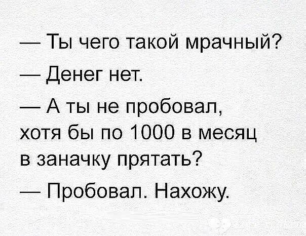 Ты чего такой мрачный Денег нет Аты не пробовал хотя бы по 1000 в месяц в заначку прятать Пробовал Нахожу