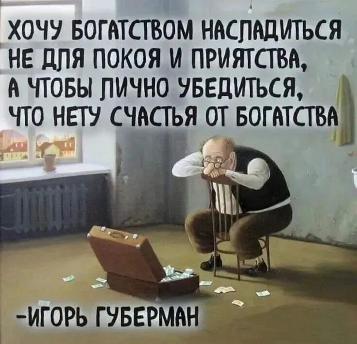 ХОЧУ БОГАТСТВОМ НАСЛАДИТЬСЯ НЕ ДЛЯ ПОКОЯ М ПРИЯТСТВА ЧТОБЫ ЛИЧНО УБЕДИТЬСЯ ЧТО НЕТУ СЧАСТЬЯ ОТ БОГАТСТВА ИГОРЬ ГУБЕРМАН ЛЙ