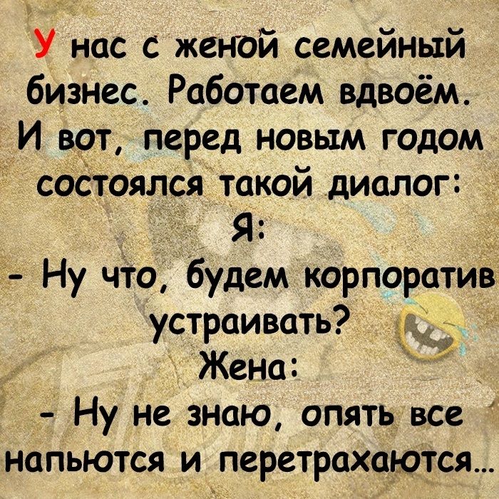 У нас с женой семейный бизнес Работаем вдвоём И вот перед новым годом состоялся такой диалог Я Ну что будем корпоратив устраивать Жена Ну не знаю опять все напьются и перетрахаются 3