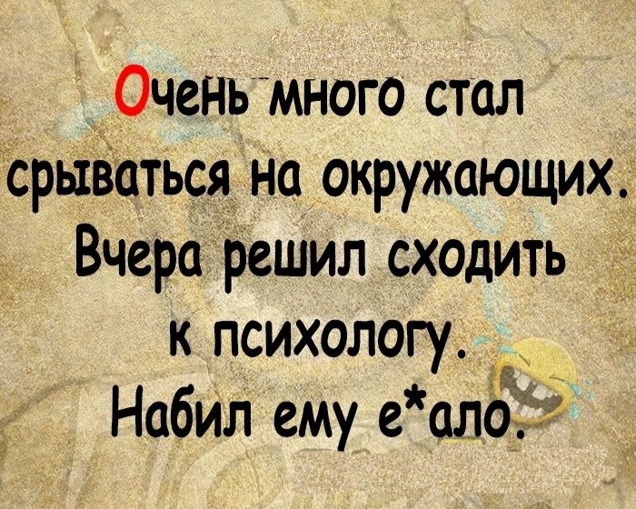 Оченьмного стал срываться на окружающих Вчера решил сходить К психологу Набил ему е ало