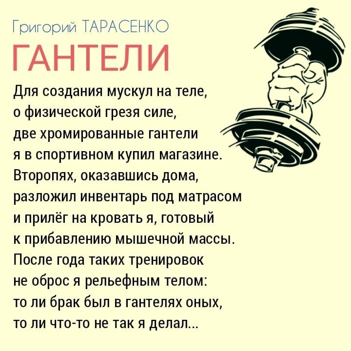 Григорий ТАРА ГАНТЕЛИ Для создания мускул на теле о физической грезя силе две хромированные гантели я в спортивном купил магазине Второпях оказавшись дома разложил инвентарь под матрасом и прилёг на кровать я готовый к прибавлению мышечной массы После года таких тренировок не оброс я рельефным телом то ли брак был в гантелях оных то ли что то не та