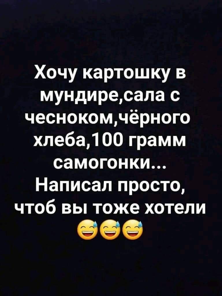 Хочу картошку в мундиресала с чеснокомчёрного хлеба100 грамм самогонки Написал просто чтоб вы тоже хотели