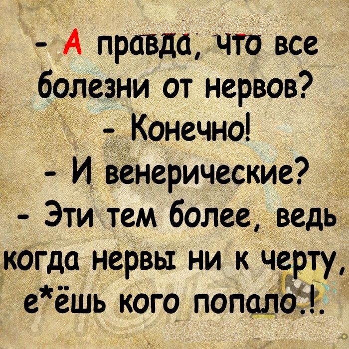 А правда что все болезни от нервов Конечно И венерические Этитем более ведь когда нервы ни к черту еёшь кого попша