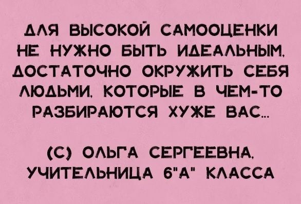 АЛЯ ВЫСОКОЙ САМООЦЕНКИ НЕ НУЖНО БЫТЬ ИДЕАЛЬНЫМ АОСТАТОЧНО ОКРУЖИТЬ СЕБЯ ЛЮДЬМИ КОТОРЫЕ В ЧЕМ ТО РАЗБИРАЮТСЯ ХУЖЕ ВАС С ОЛЬГА СЕРГЕЕВНА УЧИТЕЛЬНИЦА 6А КЛАССА