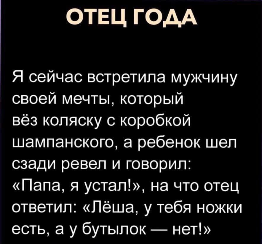 ОТЕЦ ГОДА Я сейчас встретила мужчину своей мечты который вёз коляску с коробкой шампанского а ребенок шел сзади ревел и говорил Папа я устал на что отец ответил Лёша у тебя ножки есть а у бутылок нет